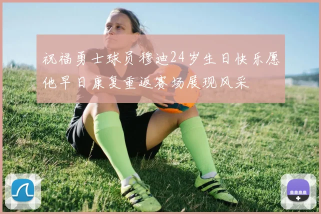 祝福勇士球员穆迪24岁生日快乐愿他早日康复重返赛场展现风采