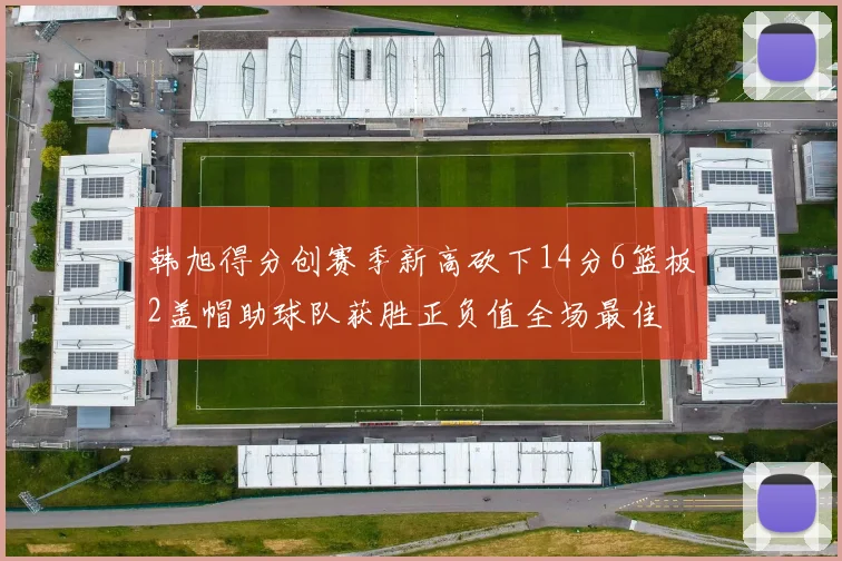 韩旭得分创赛季新高砍下14分6篮板2盖帽助球队获胜正负值全场最佳