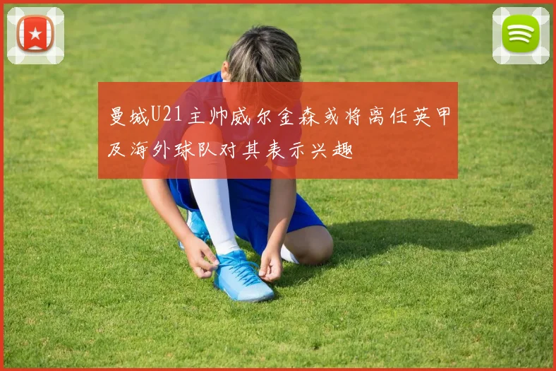 曼城U21主帅威尔金森或将离任英甲及海外球队对其表示兴趣