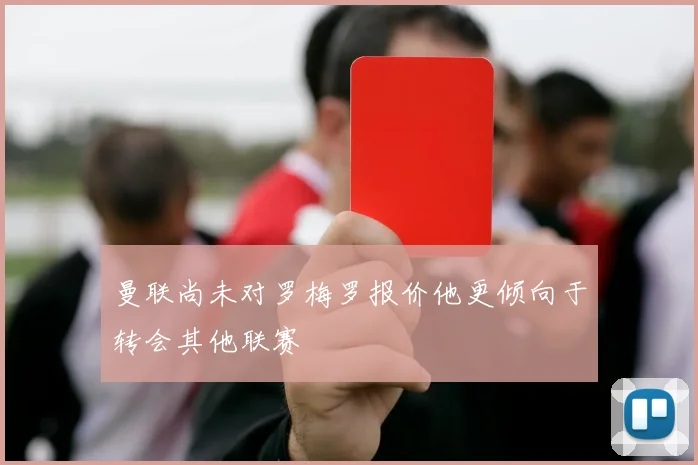 曼联尚未对罗梅罗报价他更倾向于转会其他联赛