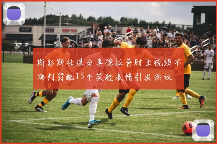 斯彭斯社媒分享德拉普肘击视频不满判罚配15个笑脸表情引发热议