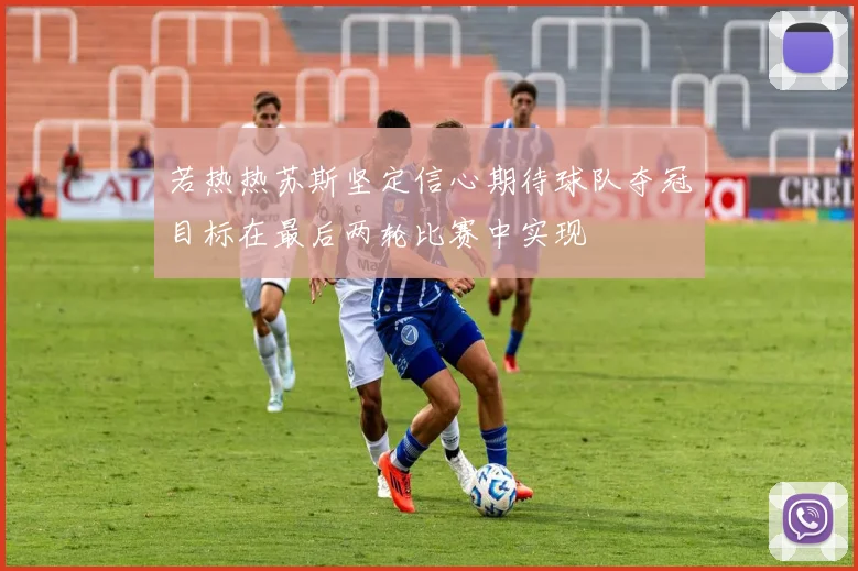 若热热苏斯坚定信心期待球队夺冠目标在最后两轮比赛中实现