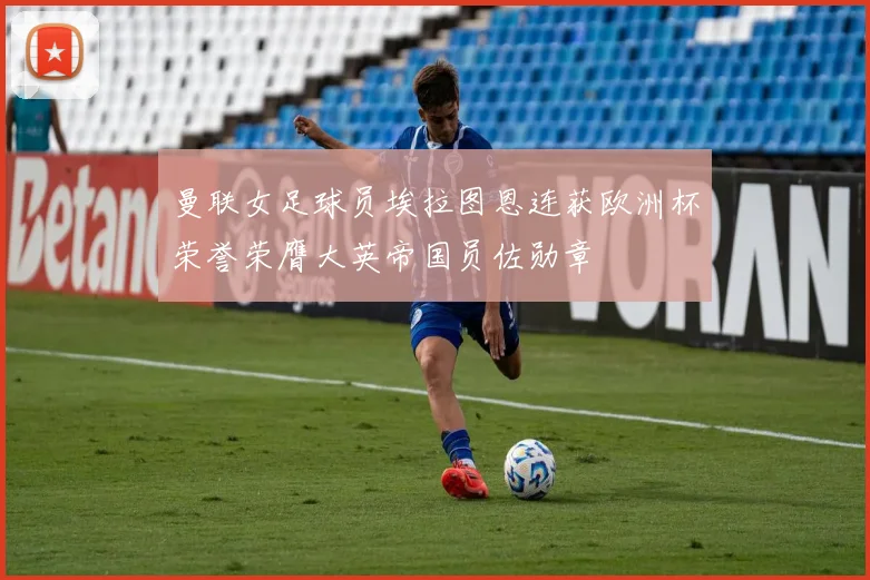 曼联女足球员埃拉图恩连获欧洲杯荣誉荣膺大英帝国员佐勋章