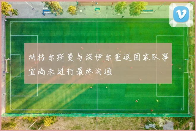 纳格尔斯曼与诺伊尔重返国家队事宜尚未进行最终沟通