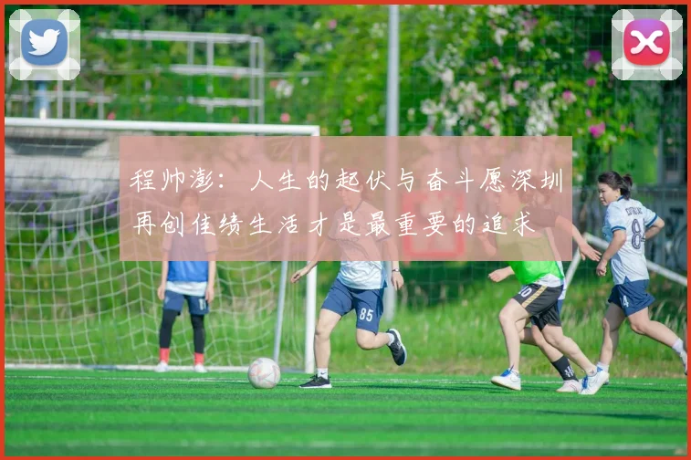 程帅澎：人生的起伏与奋斗愿深圳再创佳绩生活才是最重要的追求