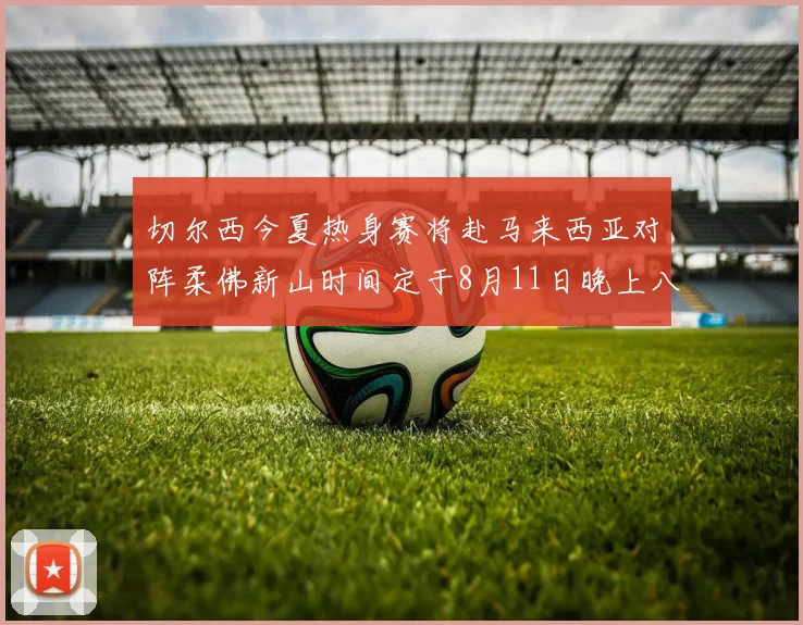 切尔西今夏热身赛将赴马来西亚对阵柔佛新山时间定于8月11日晚上八点