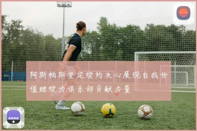 阿斯帕斯坚定续约决心展现自我价值继续为俱乐部贡献力量