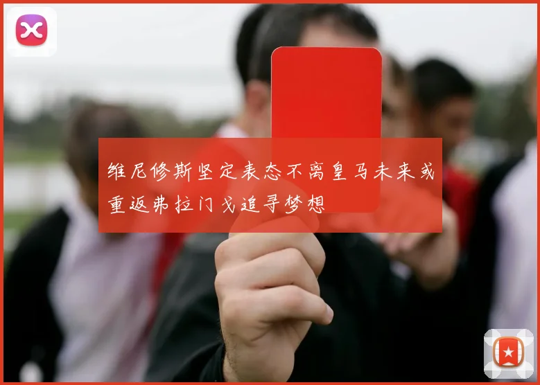 维尼修斯坚定表态不离皇马未来或重返弗拉门戈追寻梦想