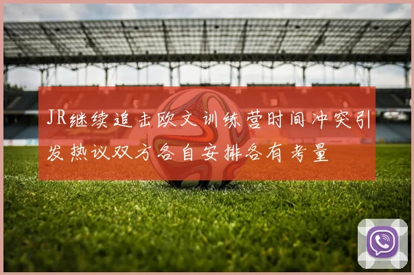 JR继续追击欧文训练营时间冲突引发热议双方各自安排各有考量