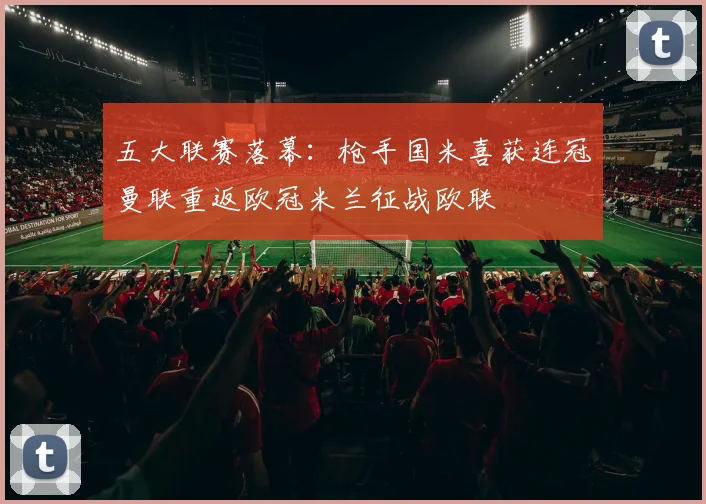 五大联赛落幕：枪手国米喜获连冠曼联重返欧冠米兰征战欧联