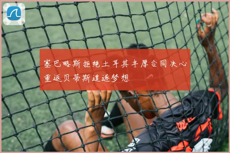 塞巴略斯拒绝土耳其丰厚合同决心重返贝蒂斯追逐梦想