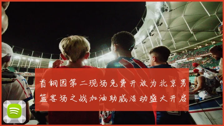 首钢园第二现场免费开放为北京男篮客场之战加油助威活动盛大开启
